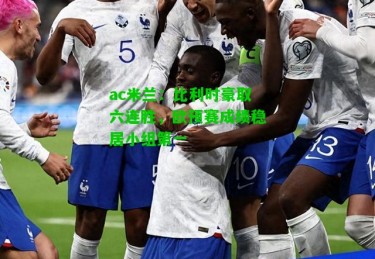 ac米兰：比利时豪取六连胜，欧预赛成绩稳居小组第一