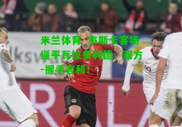 米兰体育_韦斯卡客场逼平瓦拉多利德，双方-握手言和！
