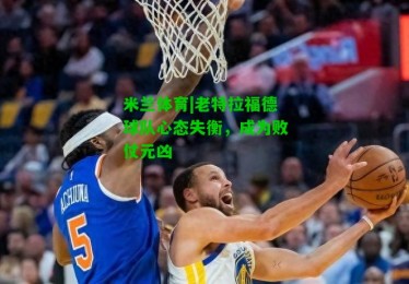 米兰体育|老特拉福德球队心态失衡，成为败仗元凶