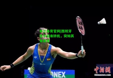 米兰体育官网|西班牙选手迎来转机，突如其来表现