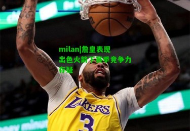 milan|詹皇表现出色火箭下赛季竞争力存疑