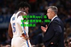 【米兰体育app】猛龙后卫赛季报销，球队将面临挑战
