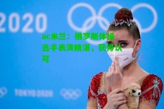 ac米兰：俄罗斯体操选手表演精湛，获得认可
