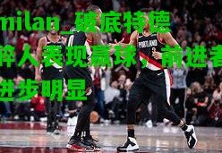 milan_破底特德醉人表现赢球，前进者进步明显
