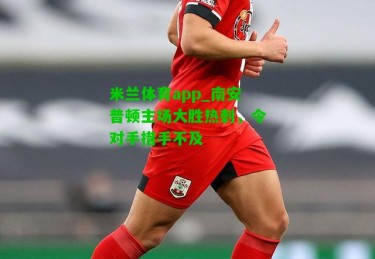 米兰体育app_南安普顿主场大胜热刺，令对手措手不及