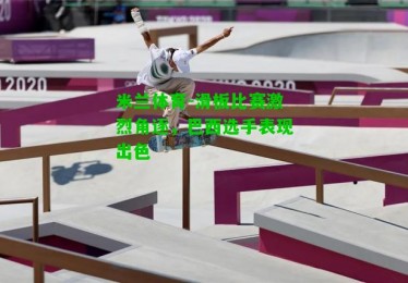 米兰体育-滑板比赛激烈角逐，巴西选手表现出色