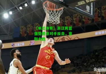 【米兰体育】浙江男篮强势扼杀对手反击，豪取大胜