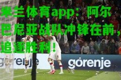 米兰体育app：阿尔巴尼亚战队冲锋在前，追逐胜利！