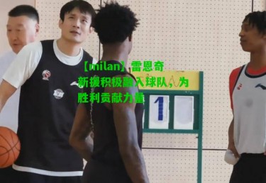 【milan】雷恩奇新援积极融入球队，为胜利贡献力量