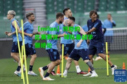 【milan】惊险的比赛赛况，球队备战华丽绝伦