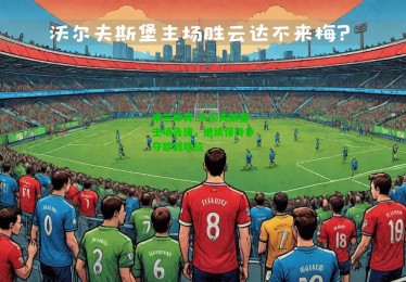 米兰体育-沃尔夫斯堡主场告捷，继续保持争夺欧战地位