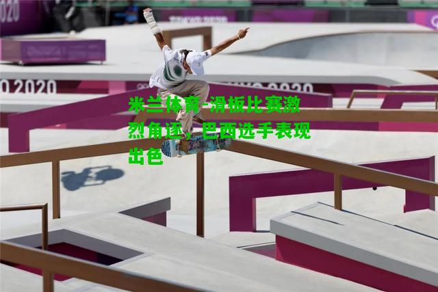 滑板比赛激烈角逐，巴西选手表现出色