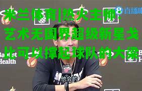 热火主帅：艺术无国界超级新星戈比可以撑起球队的大梁