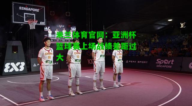 亚洲杯篮球赛上场战绩差距过大